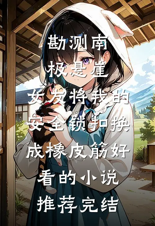 勘测南极悬崖，女友将我的安全锁扣换成橡皮筋好看的小说推荐完结