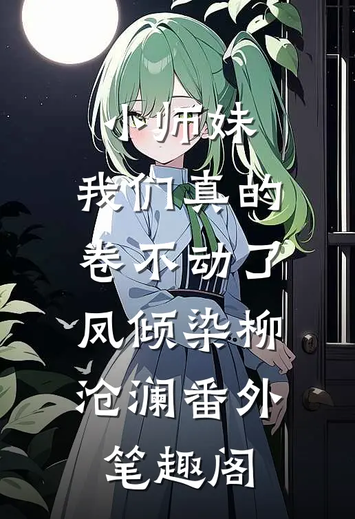 小师妹，我们真的卷不动了：凤倾染柳沧澜番外笔趣阁
