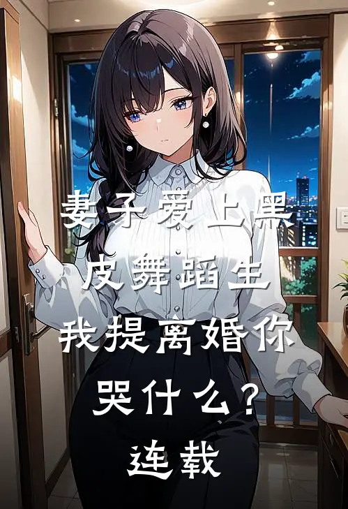 妻子爱上黑皮舞蹈生，我提离婚你哭什么？连载