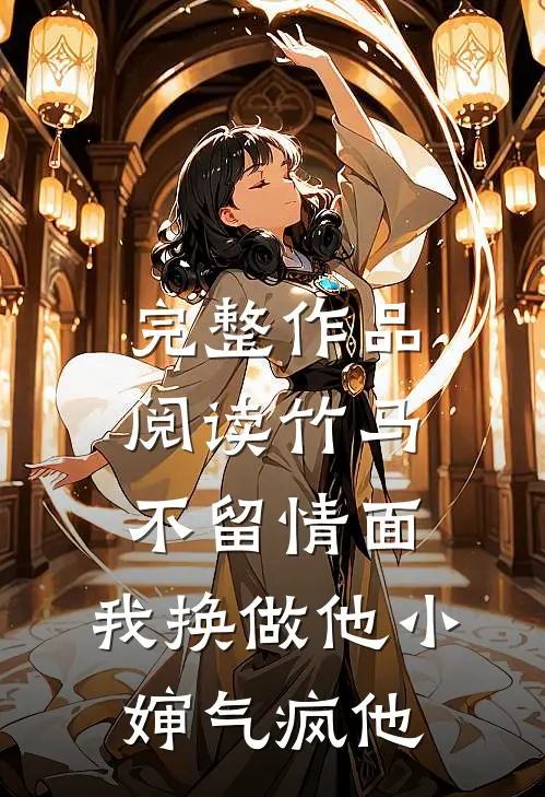 完整作品阅读竹马不留情面，我换做他小婶气疯他