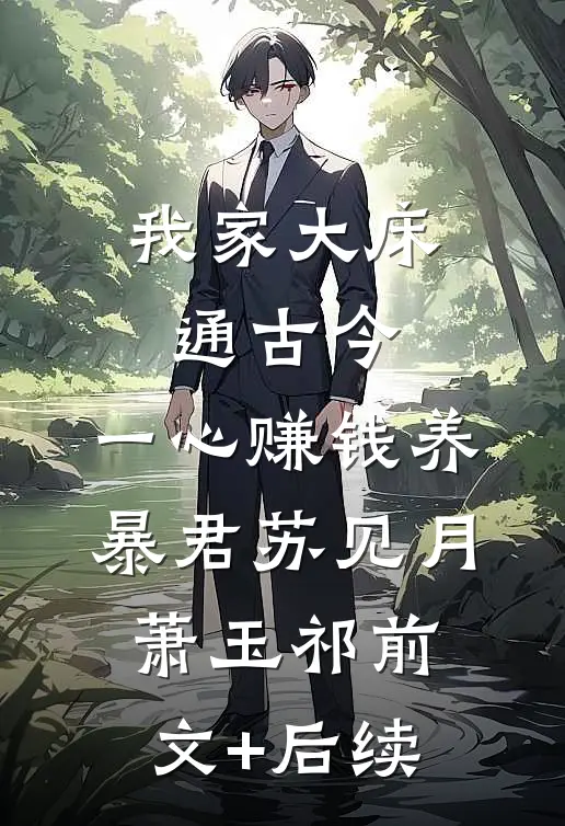 我家大床通古今，一心赚钱养暴君苏见月萧玉祁前文+后续