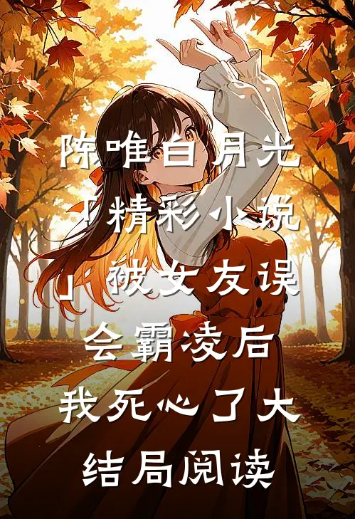 陈唯白月光「精彩小说」被女友误会霸凌后，我死心了大结局阅读