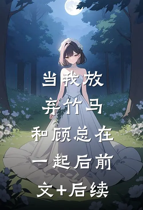 当我放弃竹马，和顾总在一起后前文+后续