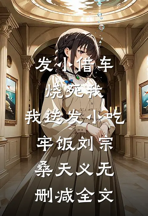 发小借车烧死我，我送发小吃牢饭刘宗桑天义无删减全文
