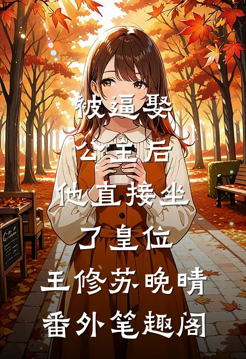 被逼娶公主后，他直接坐了皇位：王修苏晚晴番外笔趣阁