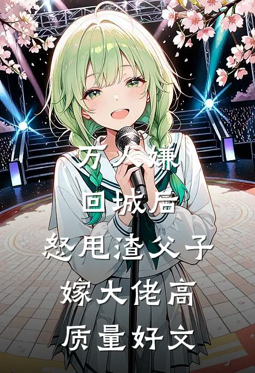 万人嫌回城后，怒甩渣父子嫁大佬高质量好文