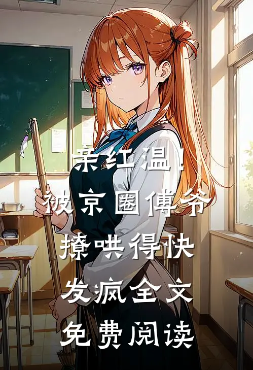 亲红温！被京圈傅爷撩哄得快发疯全文免费阅读