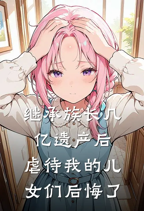继承族长几亿遗产后，虐待我的儿女们后悔了