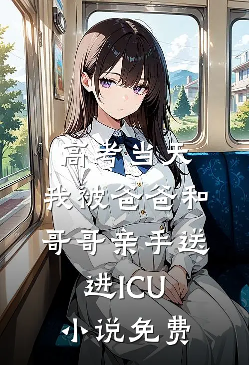 高考当天，我被爸爸和哥哥亲手送进ICU小说免费