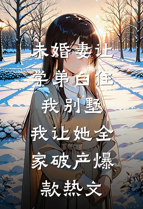 未婚妻让学弟白住我别墅，我让她全家破产爆款热文