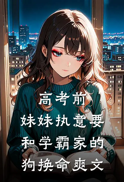 高考前，妹妹执意要和学霸家的狗换命爽文