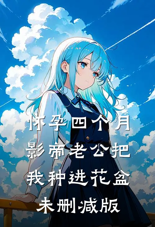 怀孕四个月，影帝老公把我种进花盆未删减版
