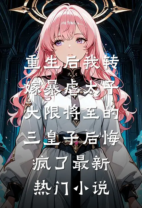 重生后我转嫁暴虐太子，大限将至的三皇子后悔疯了最新热门小说
