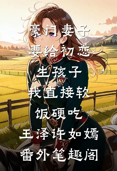 豪门妻子要给初恋生孩子，我直接软饭硬吃：王泽许如嫣番外笔趣阁