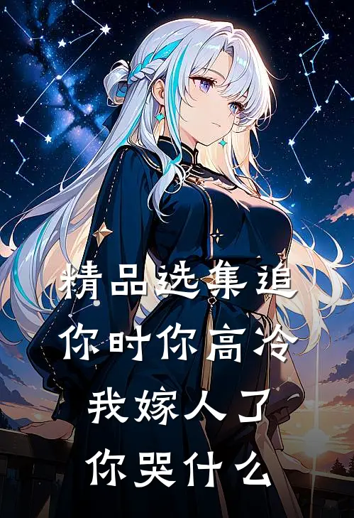 精品选集追你时你高冷，我嫁人了你哭什么