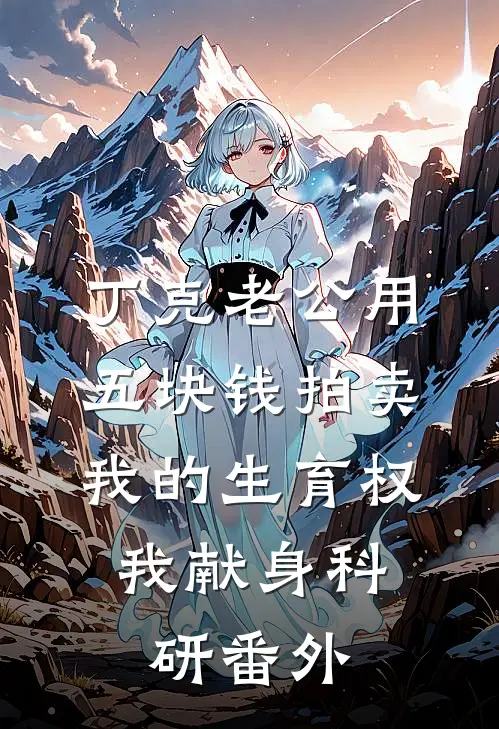 丁克老公用五块钱拍卖我的生育权，我献身科研番外