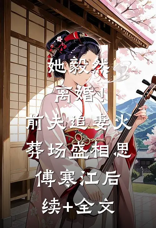 她毅然离婚！前夫追妻火葬场盛相思傅寒江后续+全文