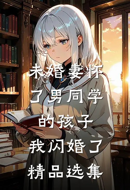 未婚妻怀了男同学的孩子，我闪婚了精品选集