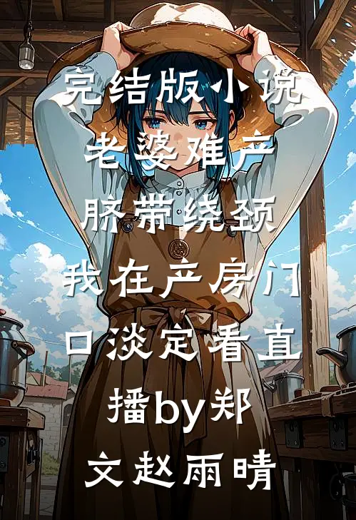 完结版小说老婆难产脐带绕颈，我在产房门口淡定看直播by郑文赵雨晴