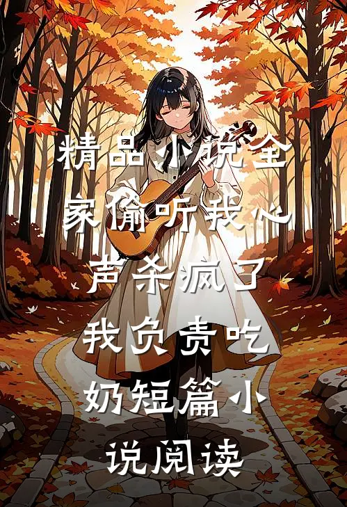 精品小说全家偷听我心声杀疯了,我负责吃奶短篇小说阅读