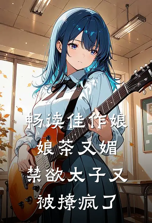 畅读佳作娘娘茶又媚，禁欲太子又被撩疯了