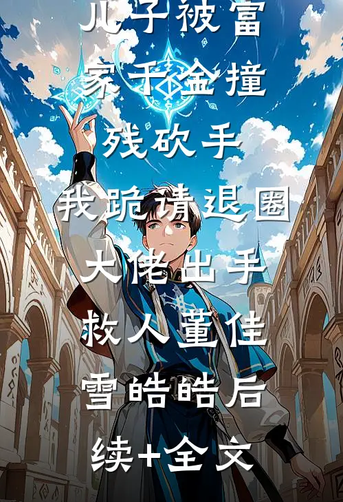 儿子被富家千金撞残砍手，我跪请退圈大佬出手救人董佳雪皓皓后续+全文