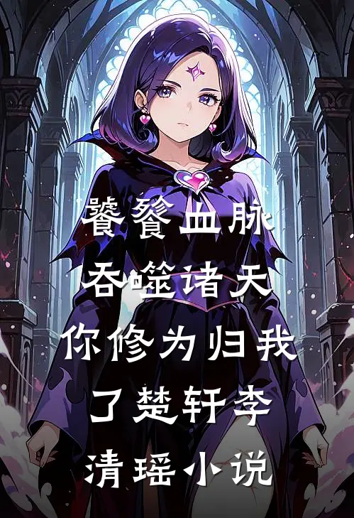 饕餮血脉吞噬诸天，你修为归我了楚轩李清瑶小说