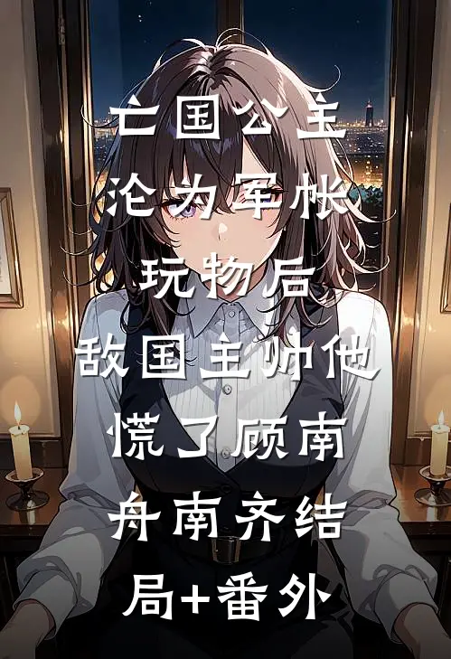 亡国公主沦为军帐玩物后，敌国主帅他慌了顾南舟南齐结局+番外