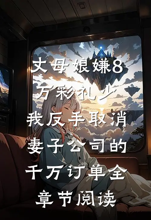 丈母娘嫌8万彩礼少，我反手取消妻子公司的千万订单全章节阅读