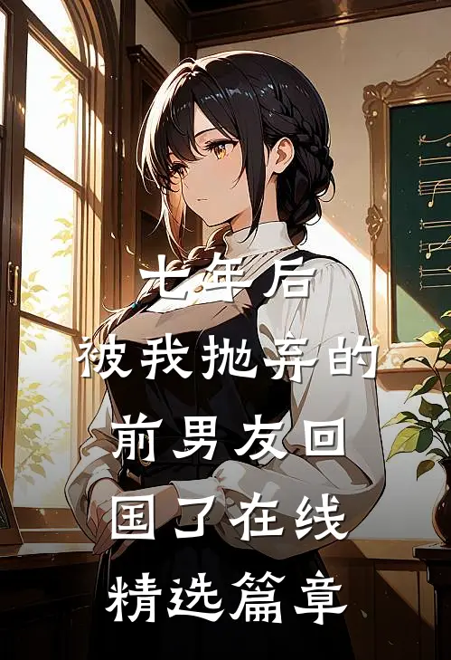 七年后,被我抛弃的前男友回国了在线精选篇章
