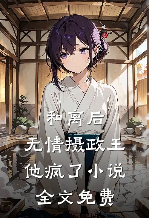 和离后，无情摄政王他疯了小说全文免费