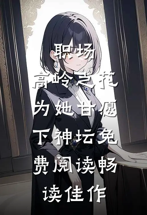 职场:高岭之花为她甘愿下神坛免费阅读畅读佳作