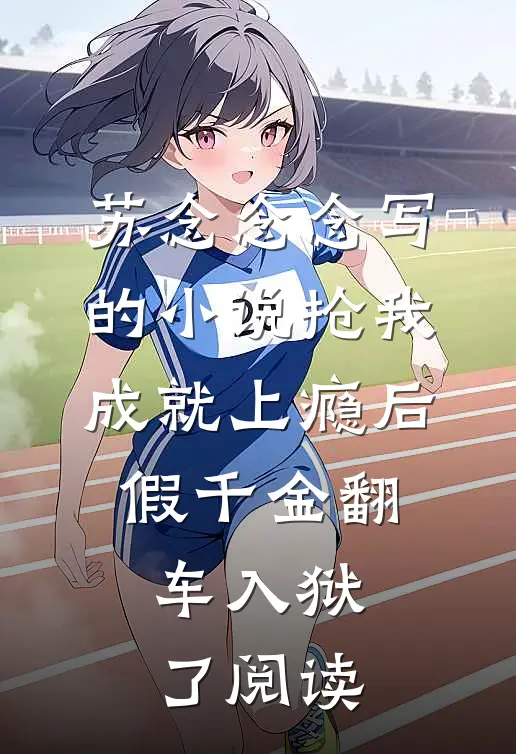 苏念念念写的小说抢我成就上瘾后，假千金翻车入狱了阅读