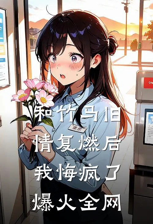 和竹马旧情复燃后，我悔疯了爆火全网