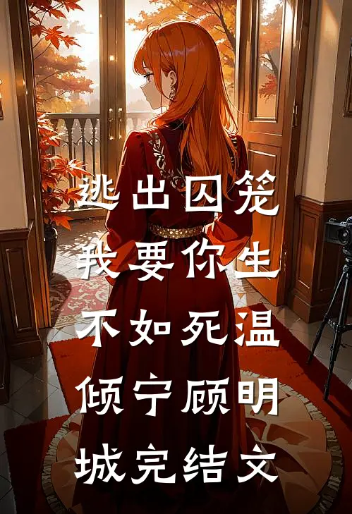 逃出囚笼，我要你生不如死温倾宁顾明城完结文