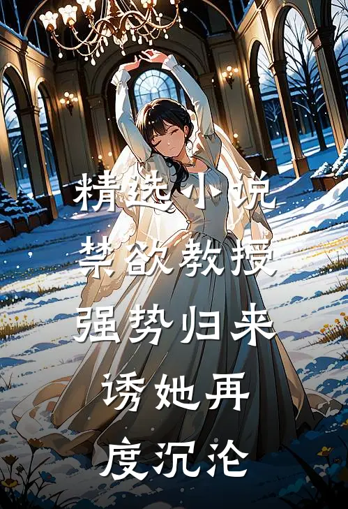 精选小说禁欲教授强势归来，诱她再度沉沦