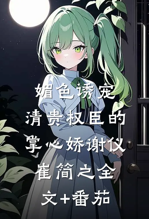 媚色诱宠：清贵权臣的掌心娇谢仪崔简之全文+番茄