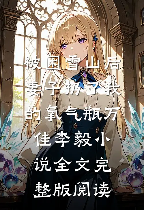 《被困雪山后，妻子扔了我的氧气瓶》万佳李毅小说全文完整版阅读
