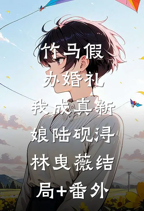 竹马假办婚礼，我成真新娘陆砚浔林曳薇结局+番外