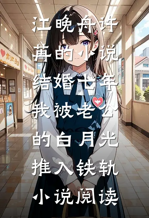 江晚舟许苒的小说结婚七年，我被老公的白月光推入铁轨小说阅读