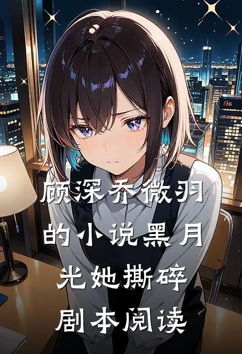 顾深乔微羽的小说黑月光她撕碎剧本阅读