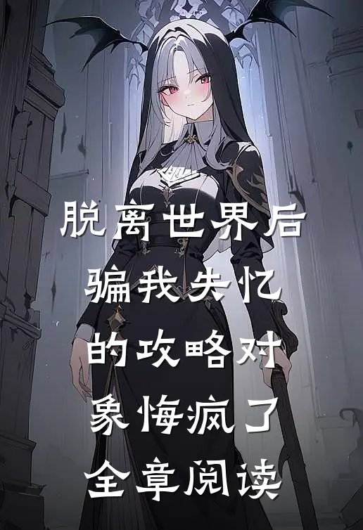 脱离世界后，骗我失忆的攻略对象悔疯了全章阅读