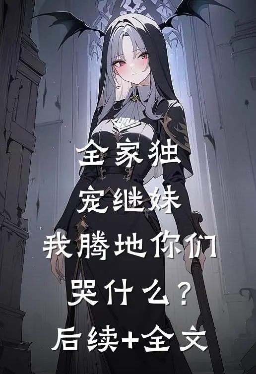 全家独宠继妹，我腾地你们哭什么？后续+全文