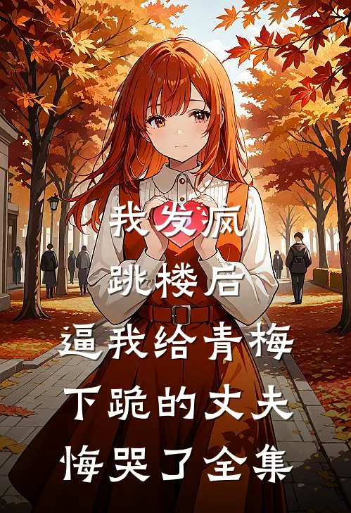 我发疯跳楼后，逼我给青梅下跪的丈夫悔哭了 全集