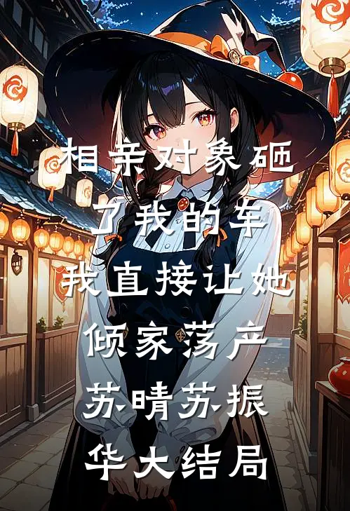 相亲对象砸了我的车，我直接让她倾家荡产苏晴苏振华大结局