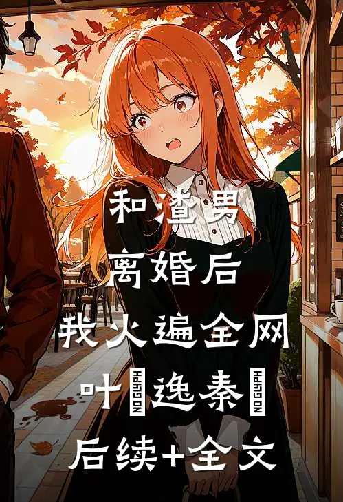和渣男离婚后，我火遍全网叶炆逸秦樰后续+全文