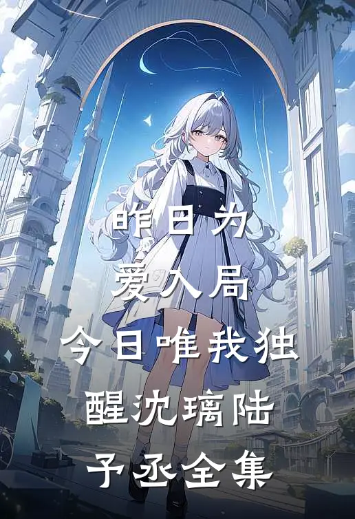 昨日为爱入局，今日唯我独醒沈璃陆予丞全集