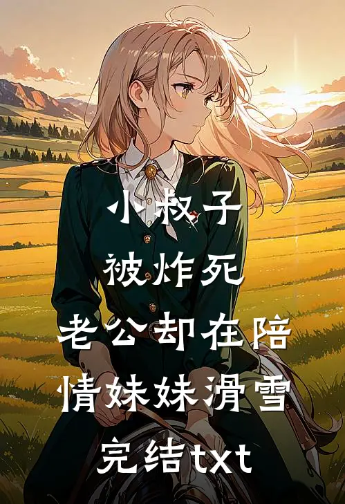 小叔子被炸死，老公却在陪情妹妹滑雪完结txt