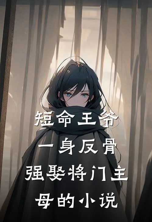 短命王爷一身反骨，强娶将门主母的小说