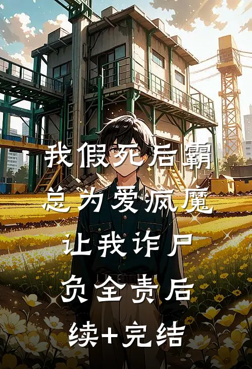 我假死后霸总为爱疯魔，让我诈尸负全责后续+完结